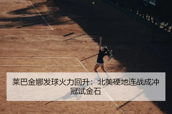 莱巴金娜发球火力回升：北美硬地连战成冲冠试金石